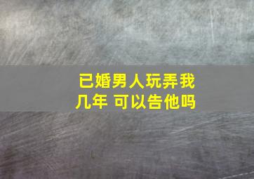 已婚男人玩弄我几年 可以告他吗